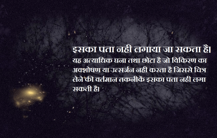 इसका पता नही लगाया जा सकता है। यह अत्याधिक घना तथा छोटा है जो विकिरण का अवशोषण या उत्सर्जन नही करता है जिससे चित्र लेने की वर्तमान तकनीकें इसका पता नही लगा सकती है। 